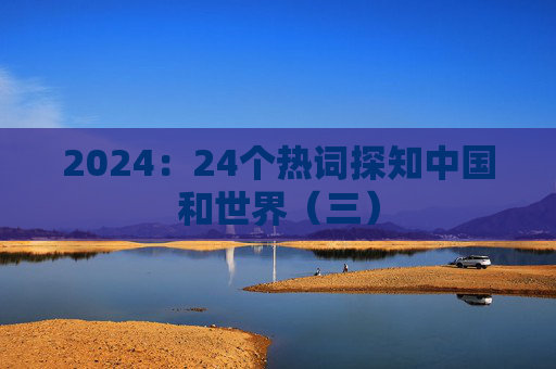 2024：24个热词探知中国和世界（三）