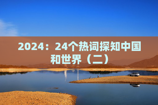 2024：24个热词探知中国和世界（二）
