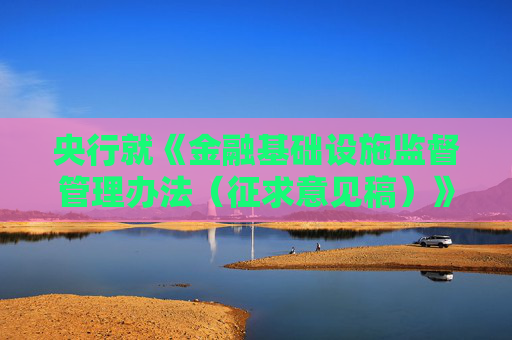 央行就《金融基础设施监督管理办法（征求意见稿）》公开征求意见