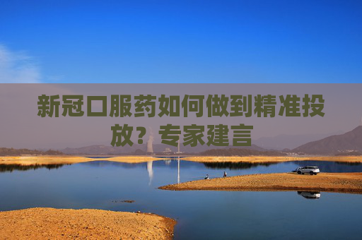 新冠口服药如何做到精准投放？专家建言