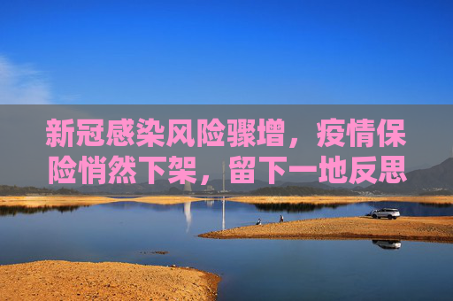 新冠感染风险骤增，疫情保险悄然下架，留下一地反思