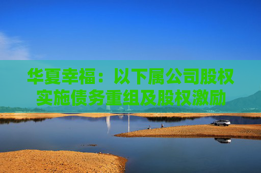 华夏幸福：以下属公司股权实施债务重组及股权激励