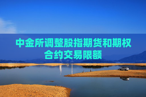 中金所调整股指期货和期权合约交易限额