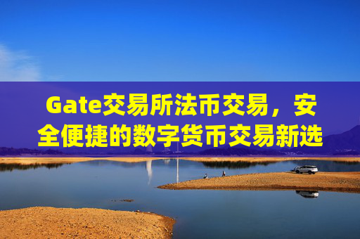 Gate交易所法币交易，安全便捷的数字货币交易新选择 gate交易所法币交易