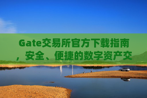 Gate交易所官方下载指南，安全、便捷的数字资产交易平台 gate交易所官方下载