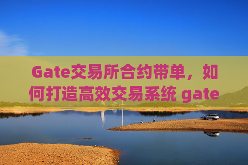 Gate交易所合约带单，如何打造高效交易系统 gate交易所合约带单怎么制作交易系统