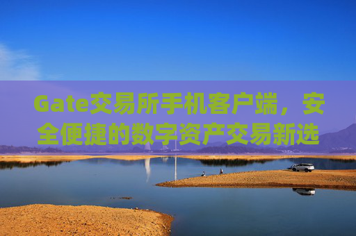 Gate交易所手机客户端，安全便捷的数字资产交易新选择 gate交易所手机客户端