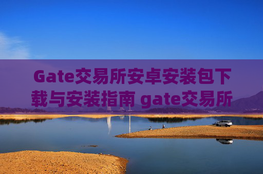 Gate交易所安卓安装包下载与安装指南 gate交易所安卓安装包