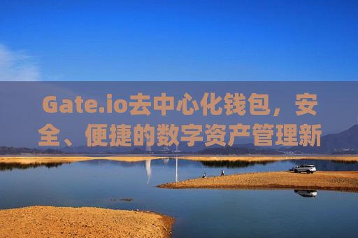 Gate.io去中心化钱包，安全、便捷的数字资产管理新选择 gateio 去中心化钱包