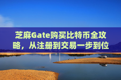 芝麻Gate购买比特币全攻略，从注册到交易一步到位 芝麻gate怎么购买比特币