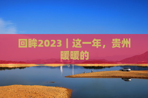 回眸2023｜这一年，贵州暖暖的