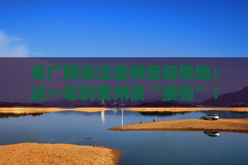 央广网关注贵州贵阳等地：这一年的贵州很“攒劲”！