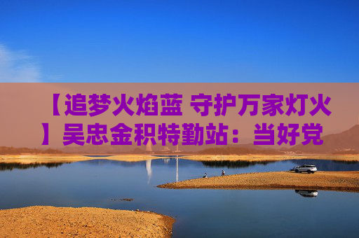 【追梦火焰蓝 守护万家灯火】吴忠金积特勤站：当好党和人民的“守夜人”