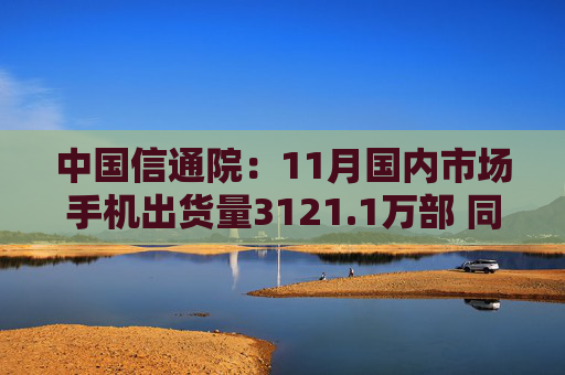 中国信通院：11月国内市场手机出货量3121.1万部 同比增长34.3%