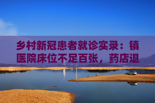 乡村新冠患者就诊实录：镇医院床位不足百张，药店退烧药断货