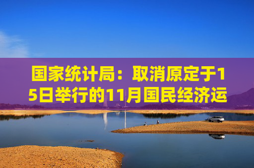 国家统计局：取消原定于15日举行的11月国民经济运行情况新闻发布会 改为网络发布