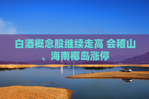 白酒概念股继续走高 会稽山、海南椰岛涨停