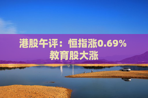 港股午评：恒指涨0.69% 教育股大涨
