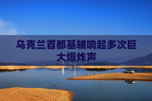 乌克兰首都基辅响起多次巨大爆炸声