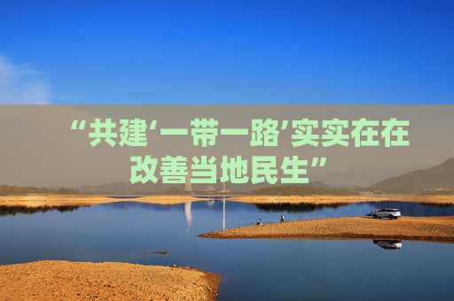 “共建‘一带一路’实实在在改善当地民生”