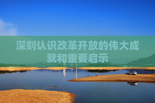 深刻认识改革开放的伟大成就和重要启示