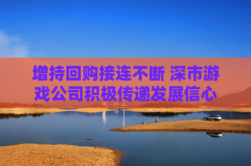 增持回购接连不断 深市游戏公司积极传递发展信心