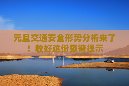 元旦交通安全形势分析来了！收好这份预警提示