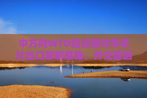 中方向WTO起诉美对华芯片出口管制措施，外交部回应