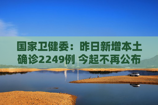 国家卫健委：昨日新增本土确诊2249例 今起不再公布无症状感染者数据