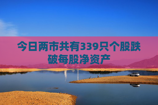 今日两市共有339只个股跌破每股净资产