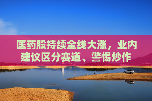 医药股持续全线大涨，业内建议区分赛道、警惕炒作