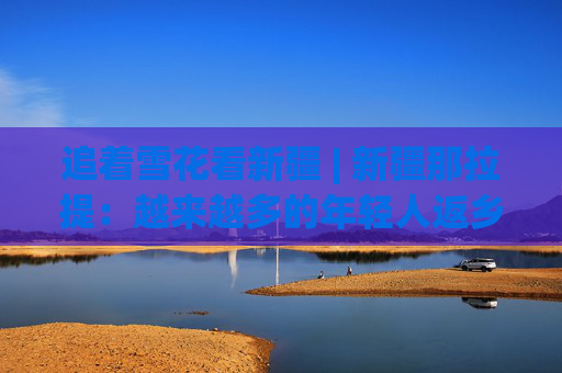 追着雪花看新疆 | 新疆那拉提：越来越多的年轻人返乡就业