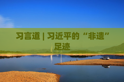 习言道 | 习近平的“非遗”足迹