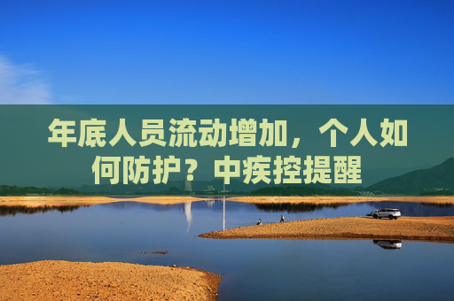 年底人员流动增加，个人如何防护？中疾控提醒