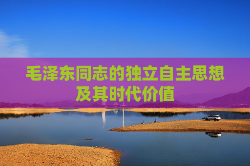 毛泽东同志的独立自主思想及其时代价值