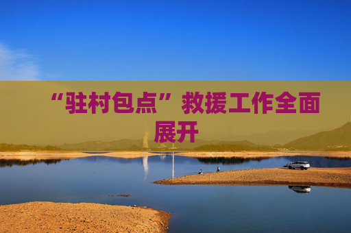 “驻村包点”救援工作全面展开