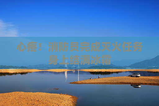 心疼！消防员完成灭火任务身上结满冰霜