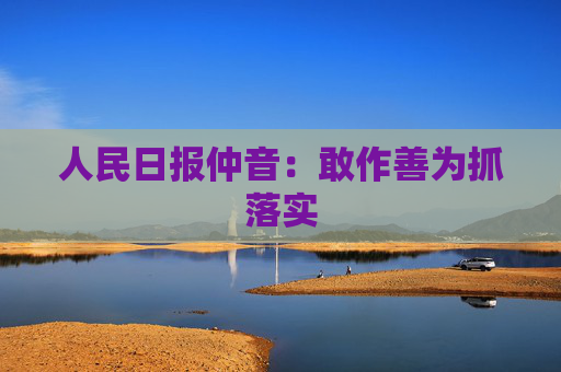 人民日报仲音：敢作善为抓落实