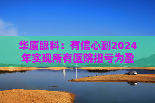 华厦眼科：有信心到2024年实现所有医院扭亏为盈