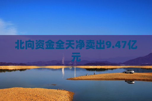 北向资金全天净卖出9.47亿元