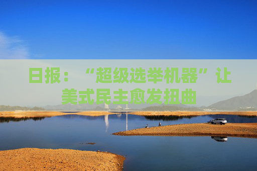 日报：“超级选举机器”让美式民主愈发扭曲
