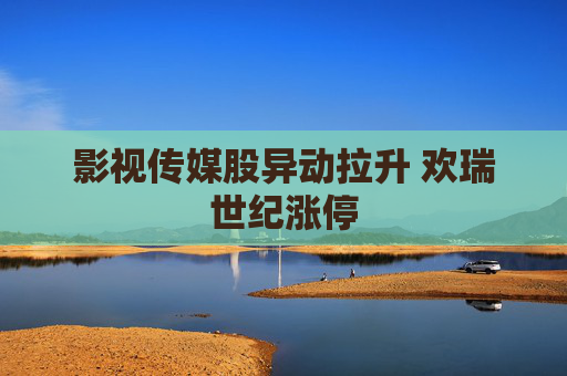 影视传媒股异动拉升 欢瑞世纪涨停