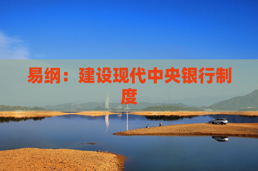 易纲：建设现代中央银行制度
