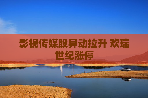 影视传媒股异动拉升 欢瑞世纪涨停