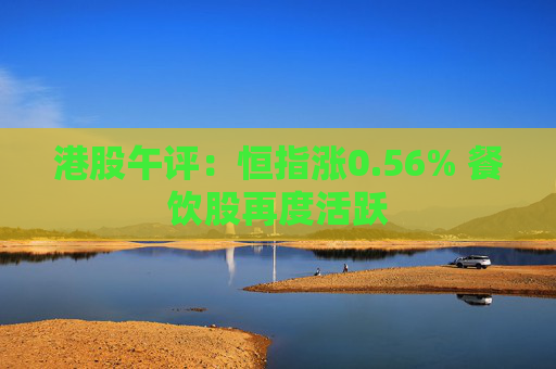 港股午评：恒指涨0.56% 餐饮股再度活跃
