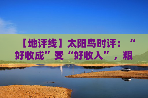 【地评线】太阳鸟时评：“好收成”变“好收入”，粮食安全底气足