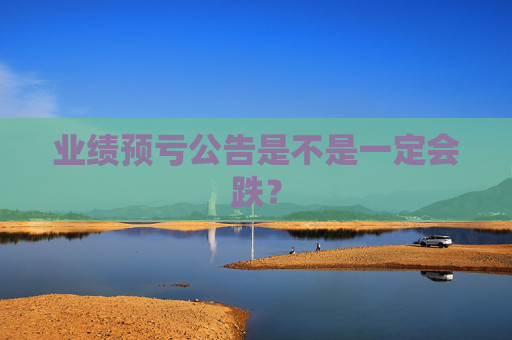 业绩预亏公告是不是一定会跌？