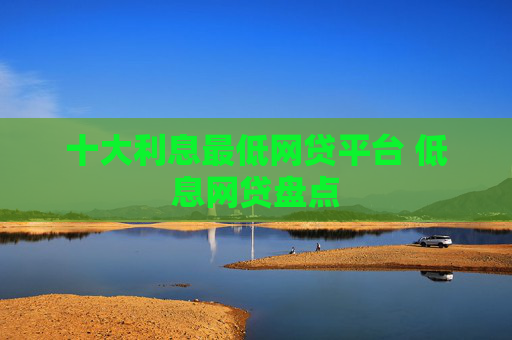 十大利息最低网贷平台 低息网贷盘点