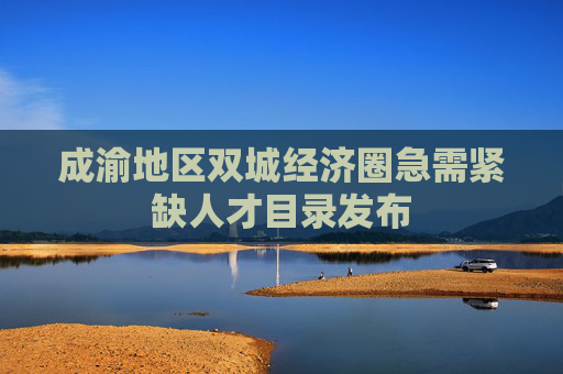 成渝地区双城经济圈急需紧缺人才目录发布