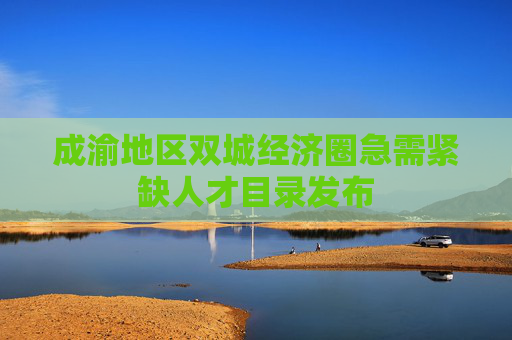 成渝地区双城经济圈急需紧缺人才目录发布